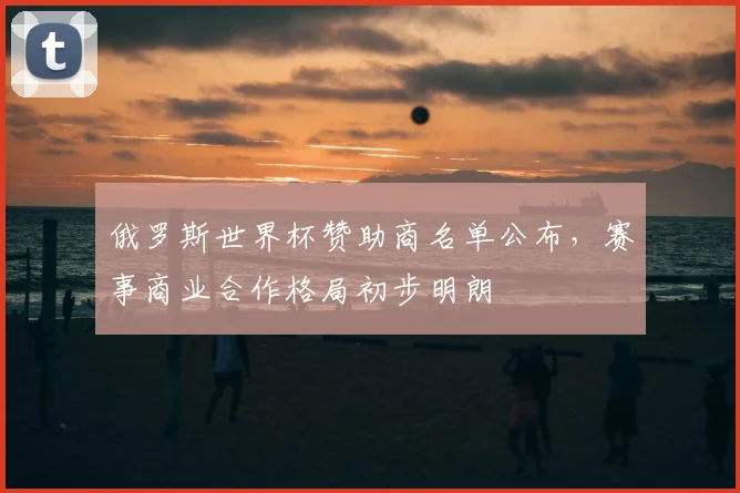 俄罗斯世界杯赞助商名单公布，赛事商业合作格局初步明朗