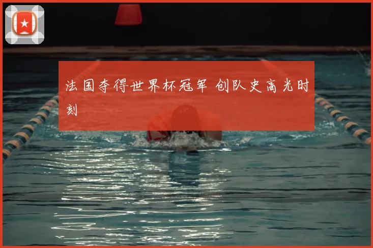 法国夺得世界杯冠军 创队史高光时刻