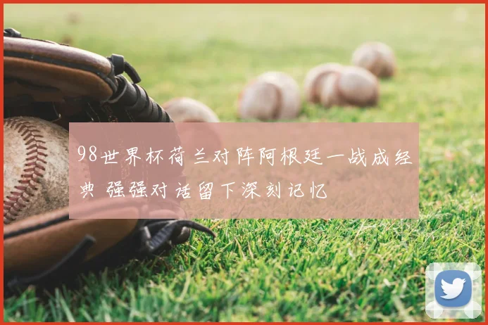 98世界杯荷兰对阵阿根廷一战成经典 强强对话留下深刻记忆
