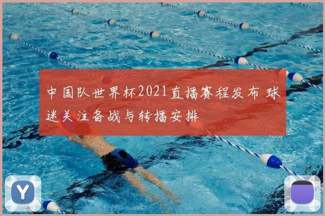 中国队世界杯2021直播赛程发布 球迷关注备战与转播安排