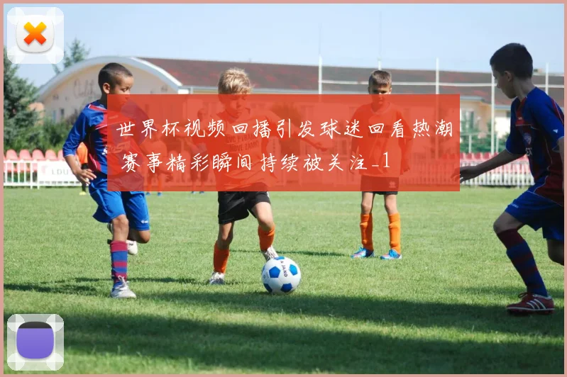 世界杯视频回播引发球迷回看热潮 赛事精彩瞬间持续被关注_1