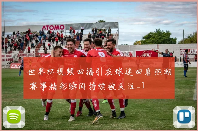 世界杯视频回播引发球迷回看热潮 赛事精彩瞬间持续被关注_1