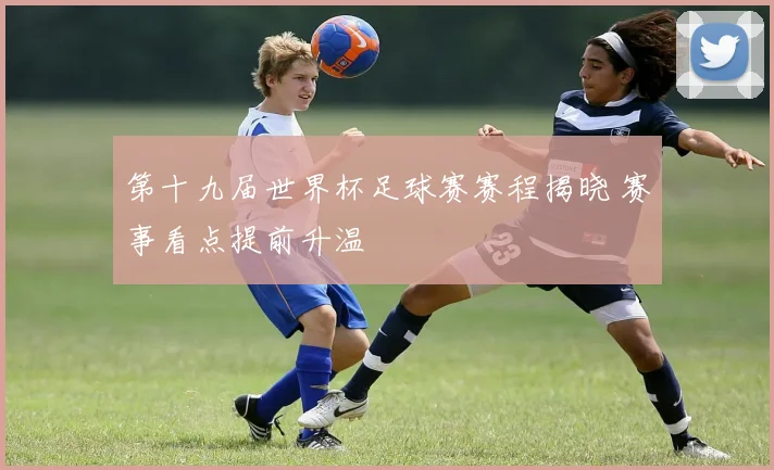 第十九届世界杯足球赛赛程揭晓 赛事看点提前升温