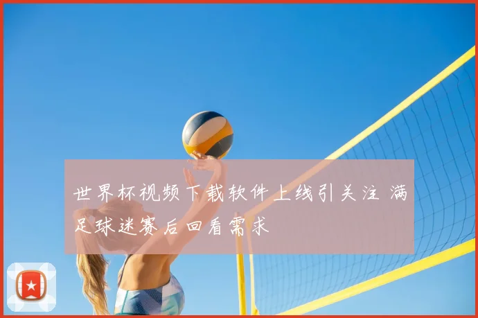 世界杯视频下载软件上线引关注 满足球迷赛后回看需求