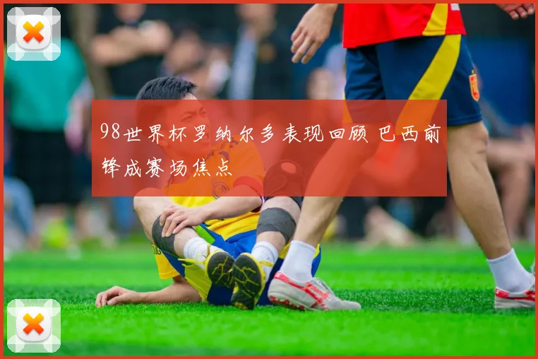 98世界杯罗纳尔多表现回顾 巴西前锋成赛场焦点