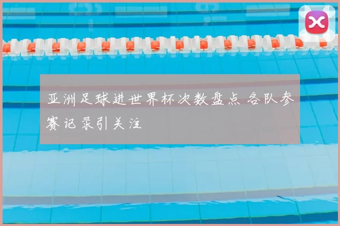 亚洲足球进世界杯次数盘点 各队参赛记录引关注