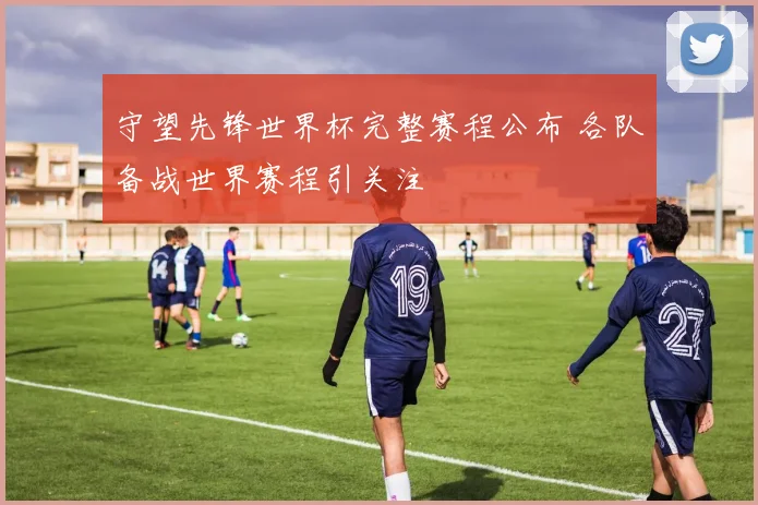 守望先锋世界杯完整赛程公布 各队备战世界赛程引关注