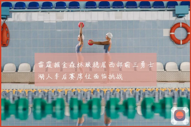 雷霆掘金森林狼稳居西部前三勇士湖人季后赛席位面临挑战