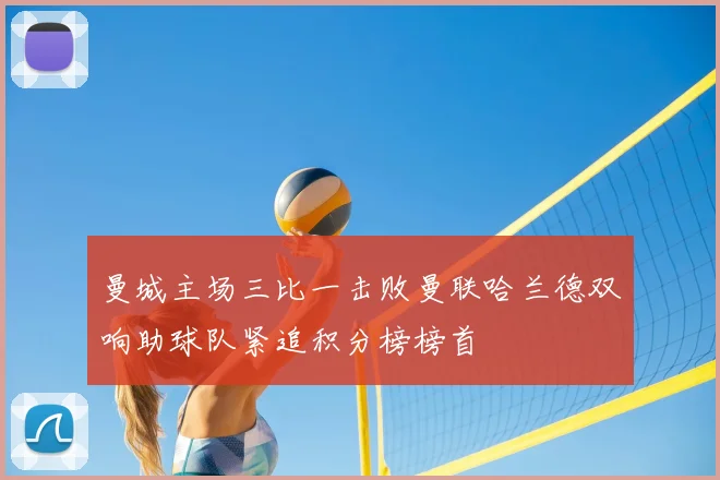 曼城主场三比一击败曼联哈兰德双响助球队紧追积分榜榜首