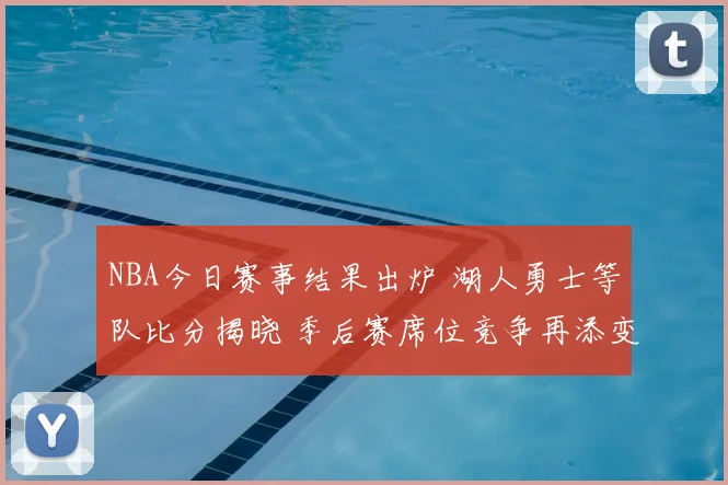NBA今日赛事结果出炉 湖人勇士等队比分揭晓 季后赛席位竞争再添变数