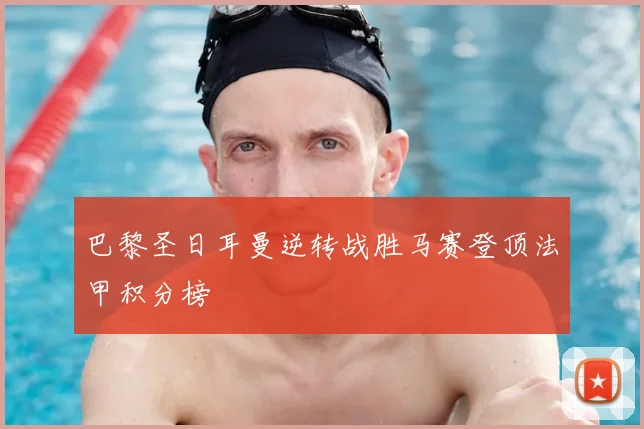 巴黎圣日耳曼逆转战胜马赛登顶法甲积分榜