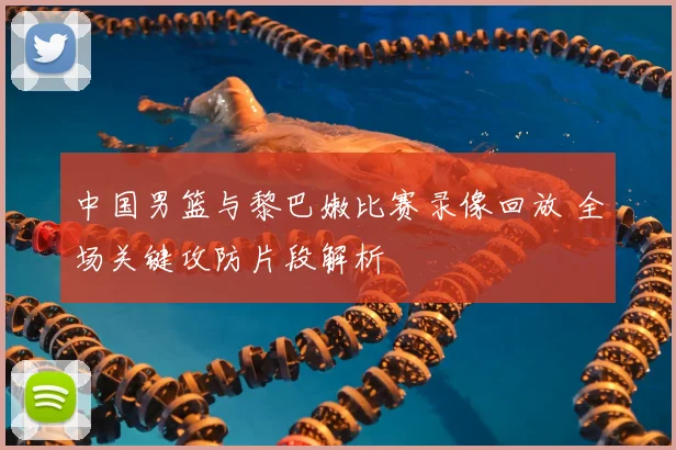 中国男篮与黎巴嫩比赛录像回放 全场关键攻防片段解析