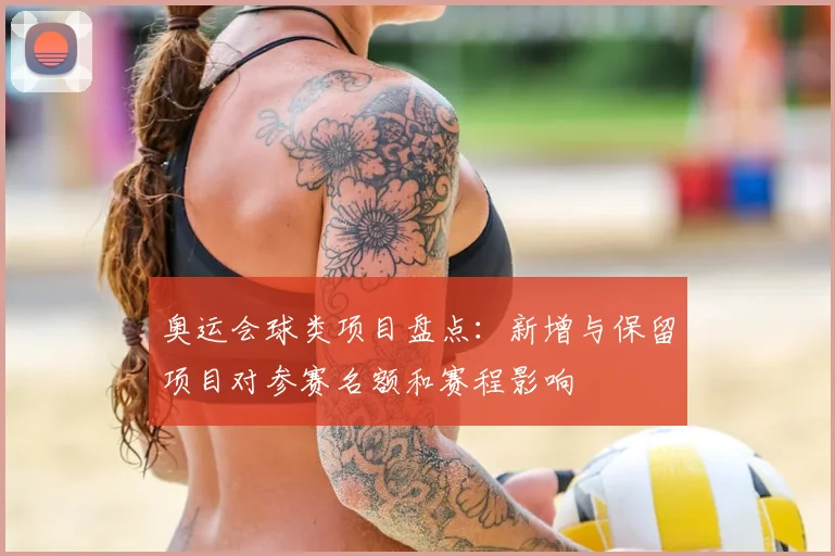 奥运会球类项目盘点：新增与保留项目对参赛名额和赛程影响