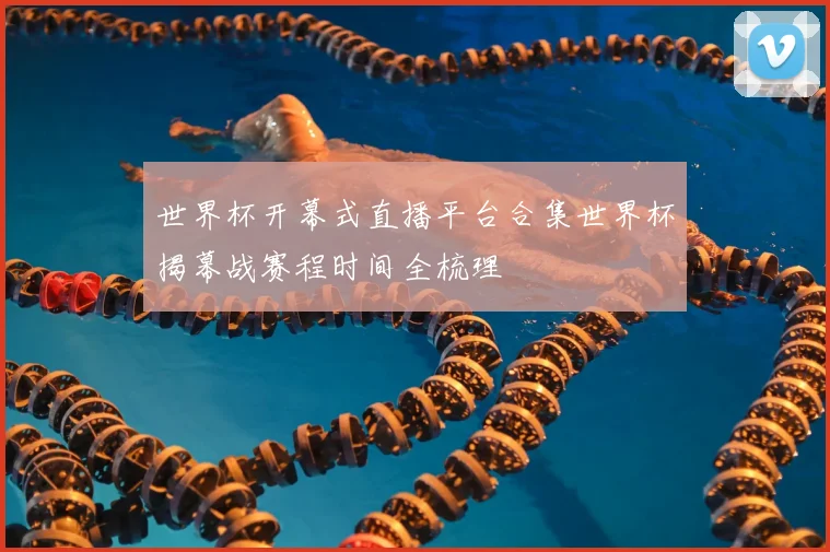 世界杯开幕式直播平台合集世界杯揭幕战赛程时间全梳理