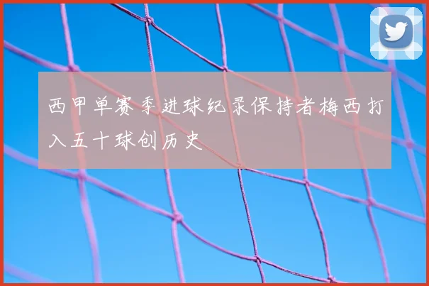西甲单赛季进球纪录保持者梅西打入五十球创历史