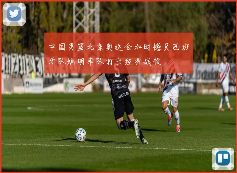 中国男篮北京奥运会加时憾负西班牙队姚明率队打出经典战役