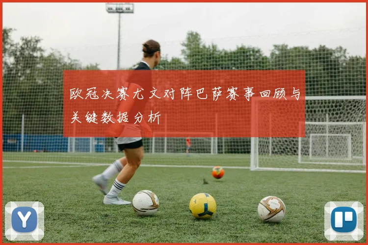 欧冠决赛尤文对阵巴萨赛事回顾与关键数据分析