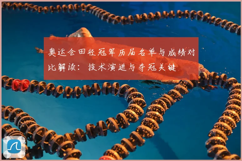 奥运会田径冠军历届名单与成绩对比解读：技术演进与夺冠关键