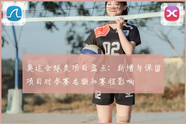 奥运会球类项目盘点：新增与保留项目对参赛名额和赛程影响