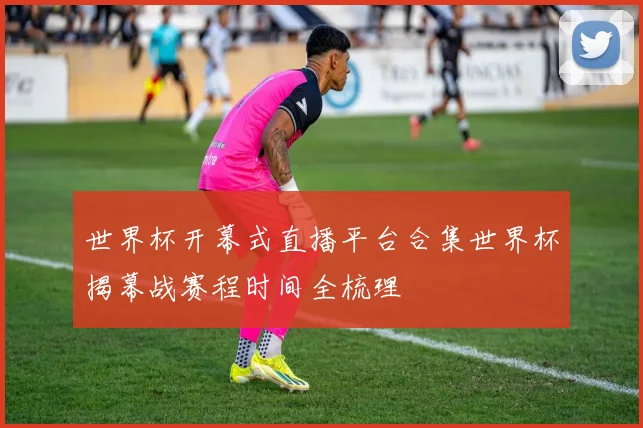 世界杯开幕式直播平台合集世界杯揭幕战赛程时间全梳理