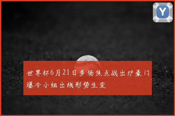 世界杯6月21日多场焦点战出炉豪门爆冷小组出线形势生变