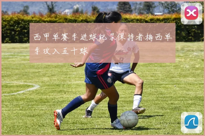 西甲单赛季进球纪录保持者梅西单季攻入五十球