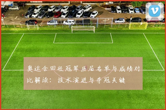 奥运会田径冠军历届名单与成绩对比解读：技术演进与夺冠关键