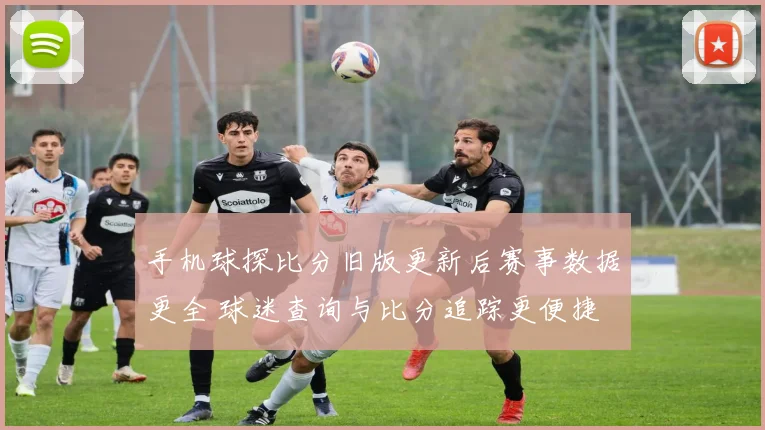 手机球探比分旧版更新后赛事数据更全 球迷查询与比分追踪更便捷