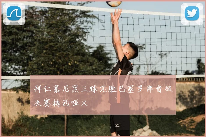 拜仁慕尼黑三球完胜巴塞罗那晋级决赛梅西哑火