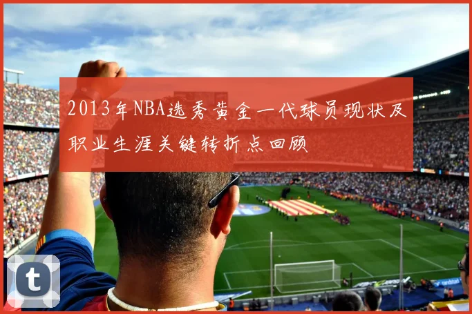 2013年NBA选秀黄金一代球员现状及职业生涯关键转折点回顾