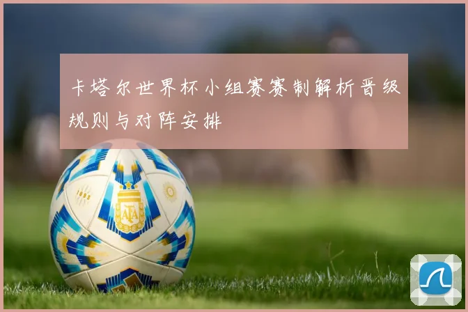 卡塔尔世界杯小组赛赛制解析晋级规则与对阵安排
