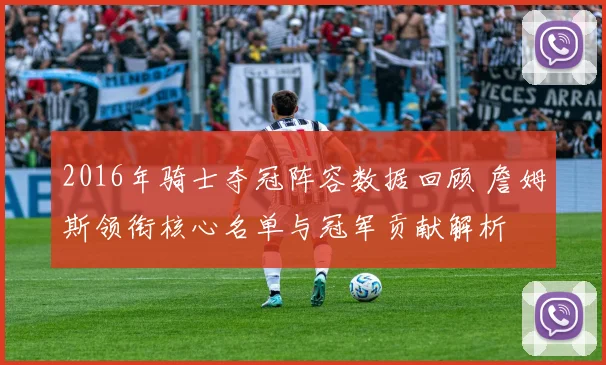 2016年骑士夺冠阵容数据回顾 詹姆斯领衔核心名单与冠军贡献解析
