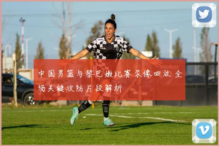 中国男篮与黎巴嫩比赛录像回放 全场关键攻防片段解析