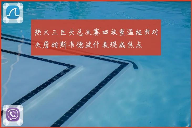 热火三巨头总决赛回放重温经典对决詹姆斯韦德波什表现成焦点