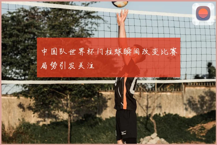 中国队世界杯门柱球瞬间改变比赛局势引发关注