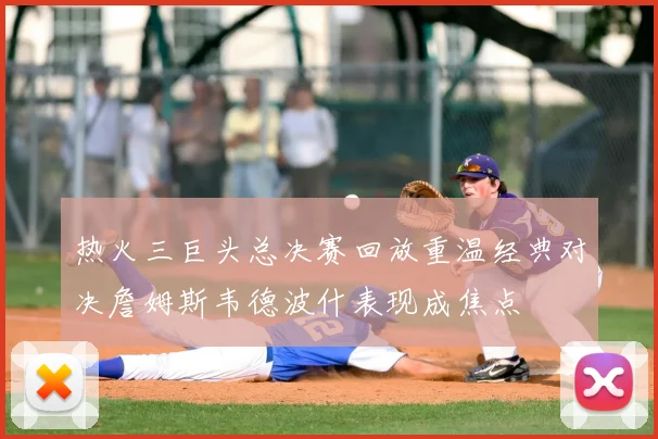 热火三巨头总决赛回放重温经典对决詹姆斯韦德波什表现成焦点