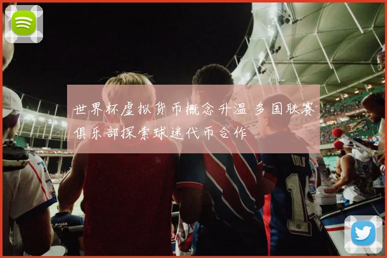 世界杯虚拟货币概念升温 多国联赛俱乐部探索球迷代币合作