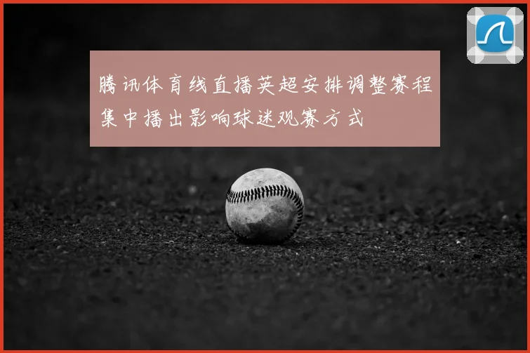 腾讯体育线直播英超安排调整赛程集中播出影响球迷观赛方式