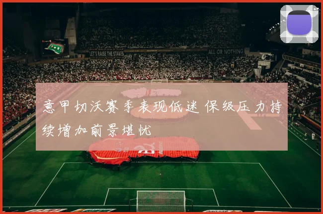 意甲切沃赛季表现低迷 保级压力持续增加前景堪忧