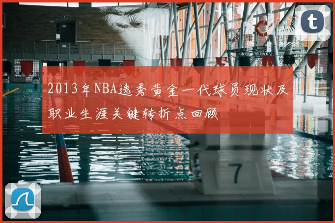 2013年NBA选秀黄金一代球员现状及职业生涯关键转折点回顾