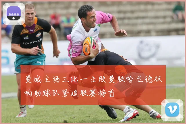 曼城主场三比一击败曼联哈兰德双响助球队紧追联赛榜首