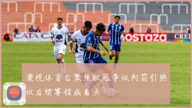 澳视体育台聚焦欧冠争议判罚引热议后续赛程成看点