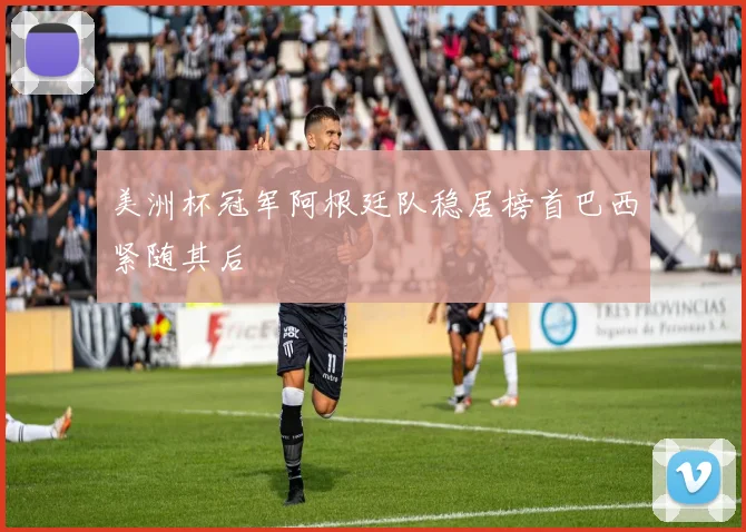 美洲杯冠军阿根廷队稳居榜首巴西紧随其后