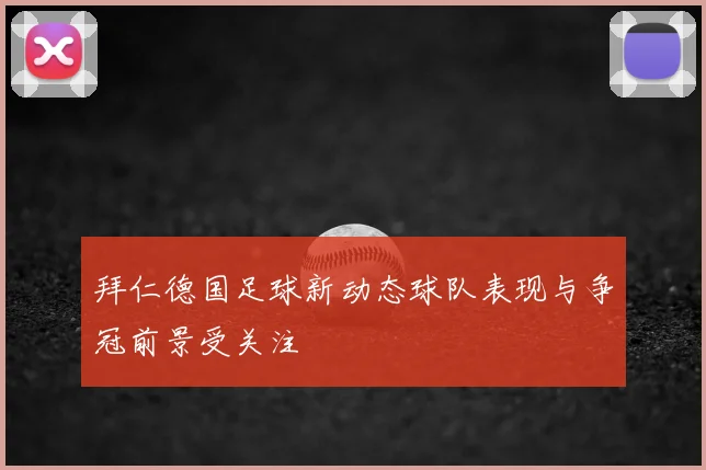 拜仁德国足球新动态球队表现与争冠前景受关注