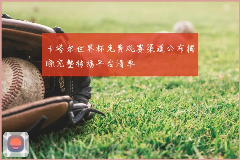 卡塔尔世界杯免费观赛渠道公布揭晓完整转播平台清单