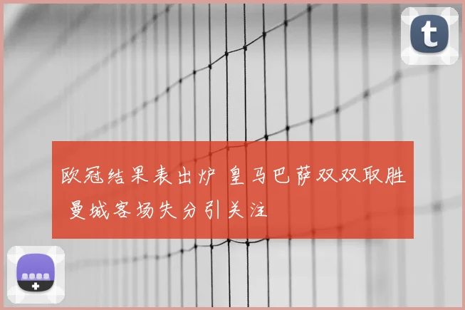 欧冠结果表出炉 皇马巴萨双双取胜 曼城客场失分引关注