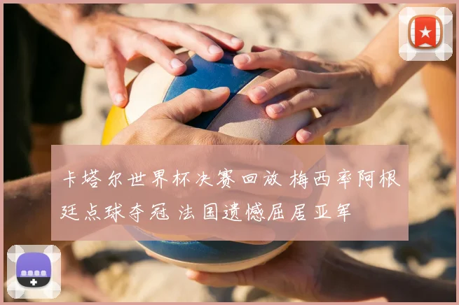 卡塔尔世界杯决赛回放 梅西率阿根廷点球夺冠 法国遗憾屈居亚军