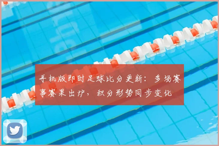 手机版即时足球比分更新：多场赛事赛果出炉，积分形势同步变化