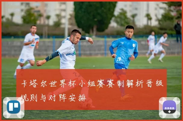 卡塔尔世界杯小组赛赛制解析晋级规则与对阵安排
