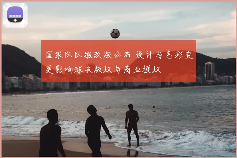 国家队队徽改版公布 设计与色彩变更影响球衣版权与商业授权
